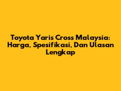 Toyota Yaris Cross Malaysia: Harga, Spesifikasi, Dan Ulasan Lengkap