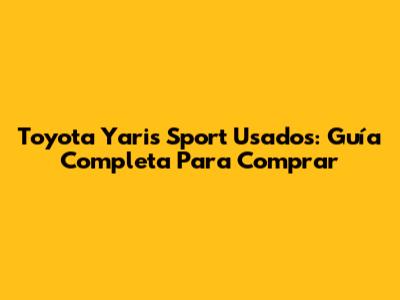 Toyota Yaris Sport Usados: Guía Completa Para Comprar