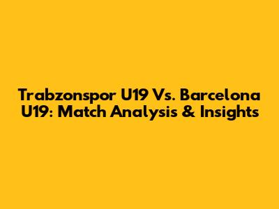Trabzonspor U19 Vs. Barcelona U19: Match Analysis & Insights