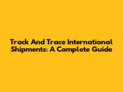 Track And Trace International Shipments: A Complete Guide