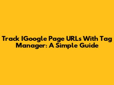Track IGoogle Page URLs With Tag Manager: A Simple Guide