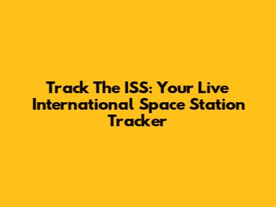 Track The ISS: Your Live International Space Station Tracker