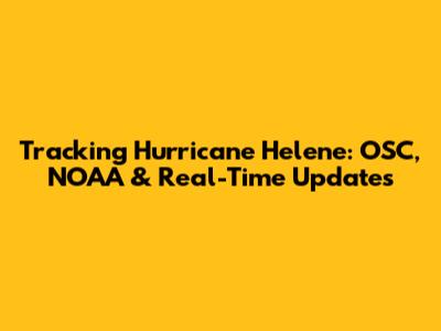 Tracking Hurricane Helene: OSC, NOAA & Real-Time Updates