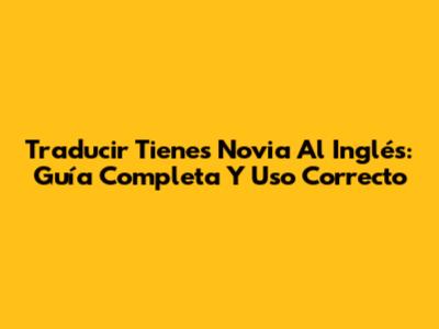 Traducir 'Tienes Novia' Al Inglés: Guía Completa Y Uso Correcto