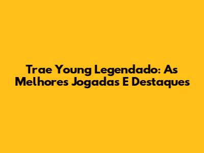 Trae Young Legendado: As Melhores Jogadas E Destaques