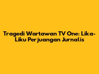 Tragedi Wartawan TV One: Lika-Liku Perjuangan Jurnalis