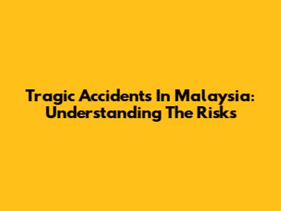 Tragic Accidents In Malaysia: Understanding The Risks
