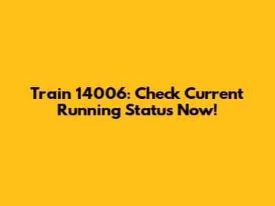 Train 14006: Check Current Running Status Now!