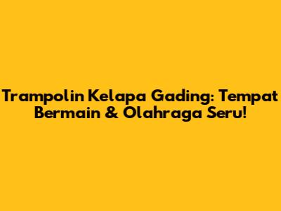 Trampolin Kelapa Gading: Tempat Bermain & Olahraga Seru!
