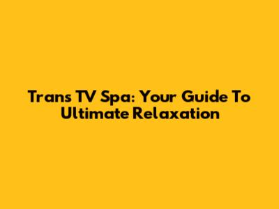 Trans TV Spa: Your Guide To Ultimate Relaxation