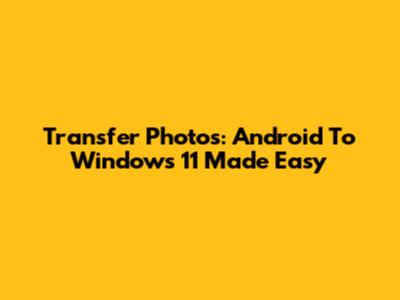 Transfer Photos: Android To Windows 11 Made Easy