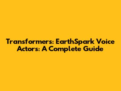 Transformers: EarthSpark Voice Actors: A Complete Guide