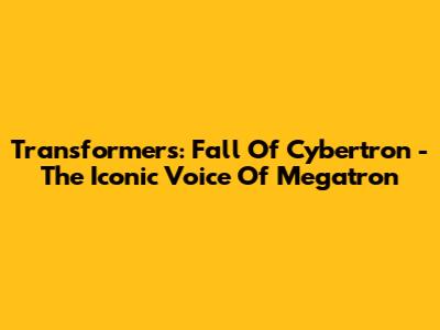 Transformers: Fall Of Cybertron - The Iconic Voice Of Megatron