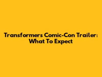 Transformers Comic-Con Trailer: What To Expect