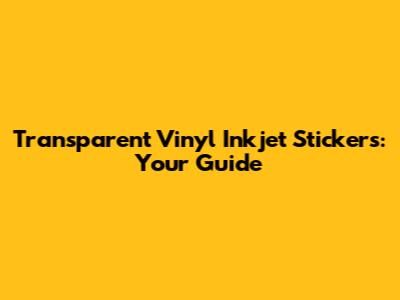 Transparent Vinyl Inkjet Stickers: Your Guide