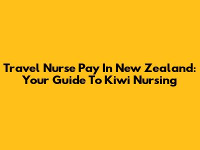 Travel Nurse Pay In New Zealand: Your Guide To Kiwi Nursing