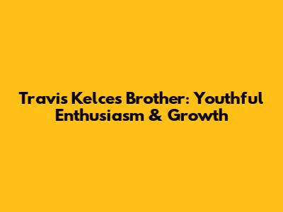 Travis Kelce's Brother: Youthful Enthusiasm & Growth