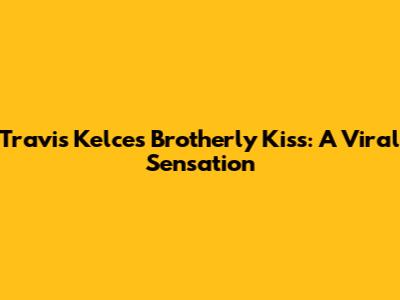 Travis Kelce's Brotherly Kiss: A Viral Sensation