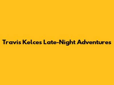 Travis Kelce's Late-Night Adventures