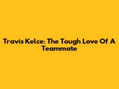 Travis Kelce: The Tough Love Of A Teammate