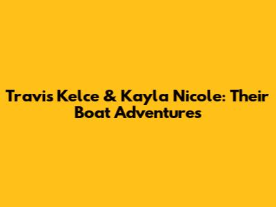 Travis Kelce & Kayla Nicole: Their Boat Adventures