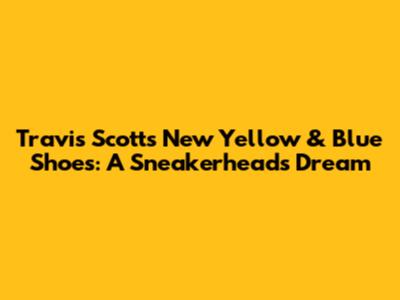 Travis Scott's New Yellow & Blue Shoes: A Sneakerhead's Dream