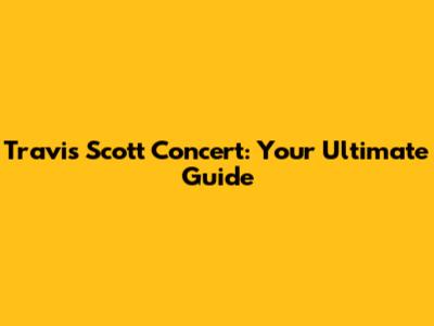 Travis Scott Concert: Your Ultimate Guide