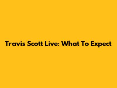 Travis Scott Live: What To Expect