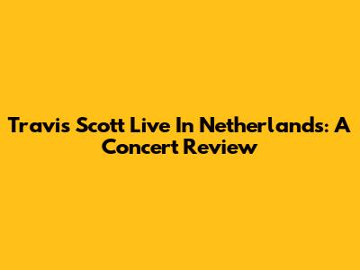 Travis Scott Live In Netherlands: A Concert Review