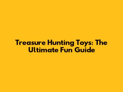 Treasure Hunting Toys: The Ultimate Fun Guide