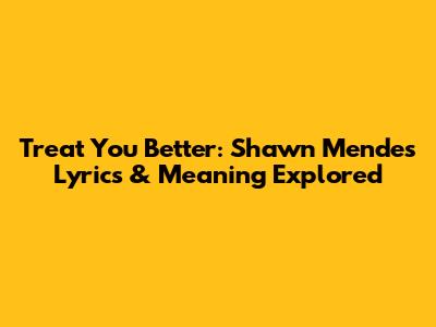Treat You Better: Shawn Mendes Lyrics & Meaning Explored