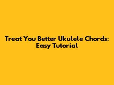Treat You Better Ukulele Chords: Easy Tutorial