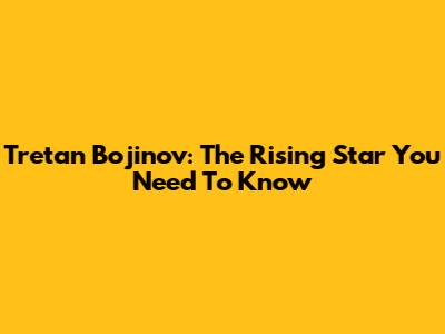 Tretan Bojinov: The Rising Star You Need To Know