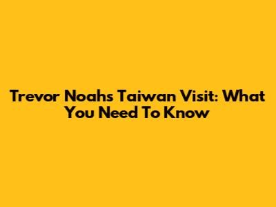 Trevor Noah's Taiwan Visit: What You Need To Know