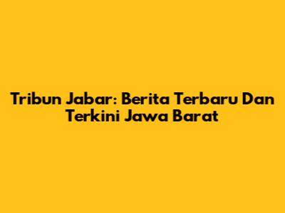 Tribun Jabar: Berita Terbaru Dan Terkini Jawa Barat