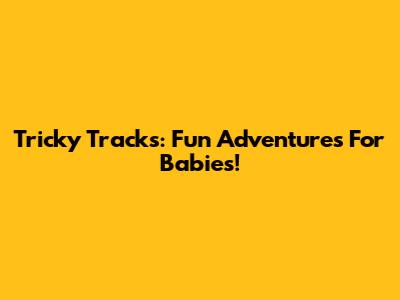 Tricky Tracks: Fun Adventures For Babies!
