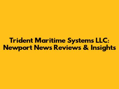 Trident Maritime Systems LLC: Newport News Reviews & Insights