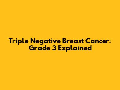 Triple Negative Breast Cancer: Grade 3 Explained