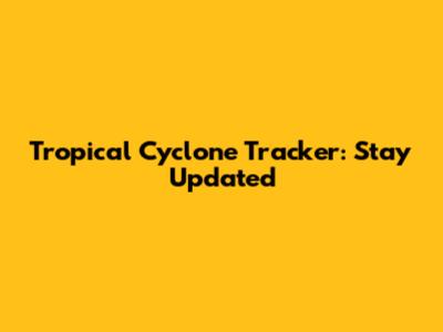 Tropical Cyclone Tracker: Stay Updated