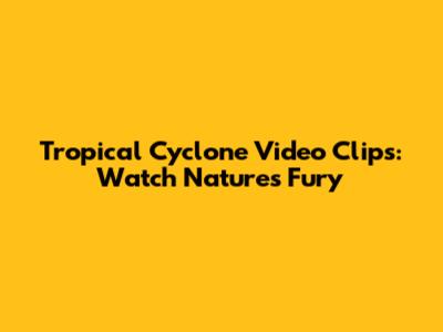Tropical Cyclone Video Clips: Watch Nature's Fury