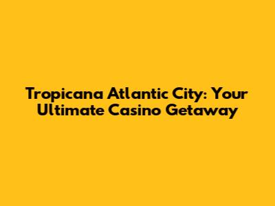Tropicana Atlantic City: Your Ultimate Casino Getaway