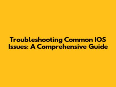 Troubleshooting Common IOS Issues: A Comprehensive Guide