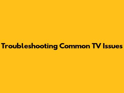Troubleshooting Common TV Issues