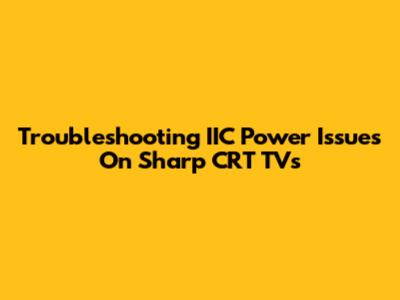 Troubleshooting IIC Power Issues On Sharp CRT TVs