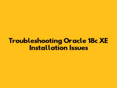 Troubleshooting Oracle 18c XE Installation Issues