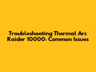 Troubleshooting Thermal Arc Raider 10000: Common Issues