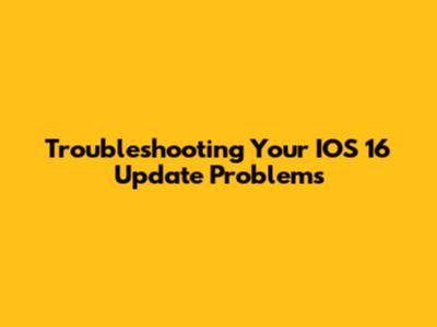 Troubleshooting Your IOS 16 Update Problems