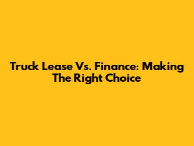 Truck Lease Vs. Finance: Making The Right Choice