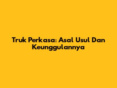 Truk Perkasa: Asal Usul Dan Keunggulannya