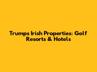 Trump's Irish Properties: Golf Resorts & Hotels